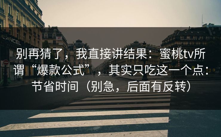 别再猜了，我直接讲结果：蜜桃tv所谓“爆款公式”，其实只吃这一个点：节省时间（别急，后面有反转）