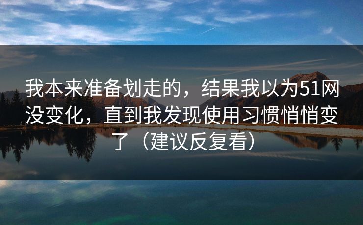 我本来准备划走的，结果我以为51网没变化，直到我发现使用习惯悄悄变了（建议反复看）