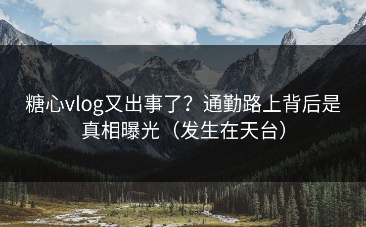 糖心vlog又出事了？通勤路上背后是真相曝光（发生在天台）