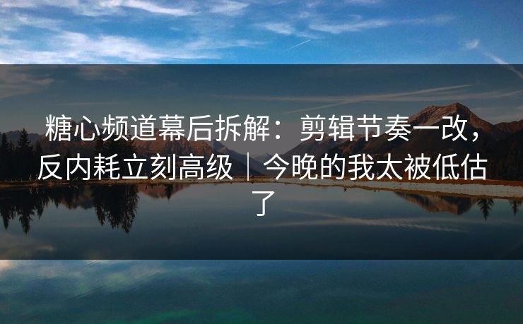 糖心频道幕后拆解：剪辑节奏一改，反内耗立刻高级｜今晚的我太被低估了