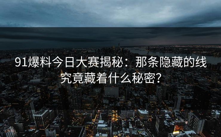 91爆料今日大赛揭秘:那条隐藏的线究竟藏着什么秘密? 91爆料今日大赛揭秘:那条隐藏的线究竟藏着什么秘密?