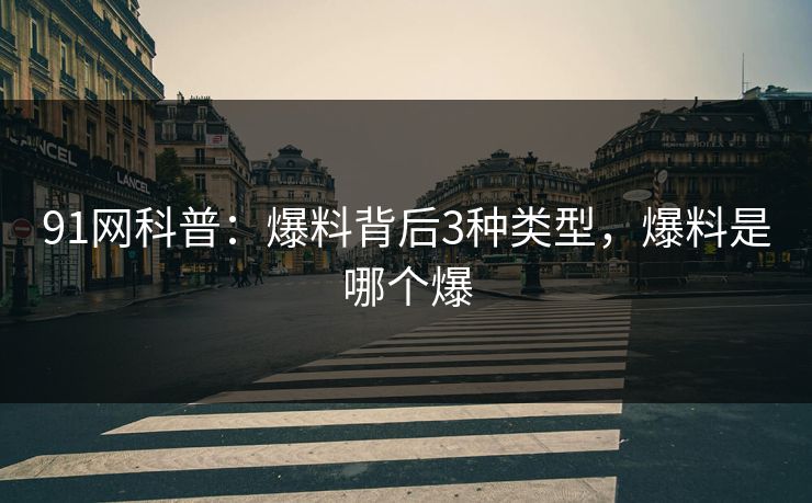 91网科普：爆料背后3种类型，爆料是哪个爆