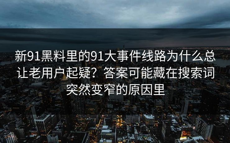 新91黑料里的91大事件线路为什么总让老用户起疑？答案可能藏在搜索词突然变窄的原因里