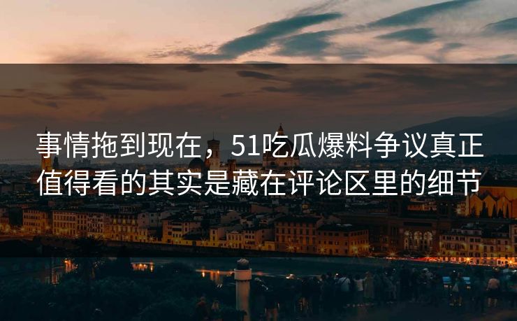 事情拖到现在，51吃瓜爆料争议真正值得看的其实是藏在评论区里的细节
