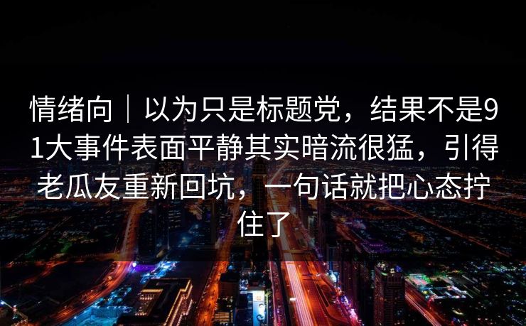 情绪向｜以为只是标题党，结果不是91大事件表面平静其实暗流很猛，引得老瓜友重新回坑，一句话就把心态拧住了