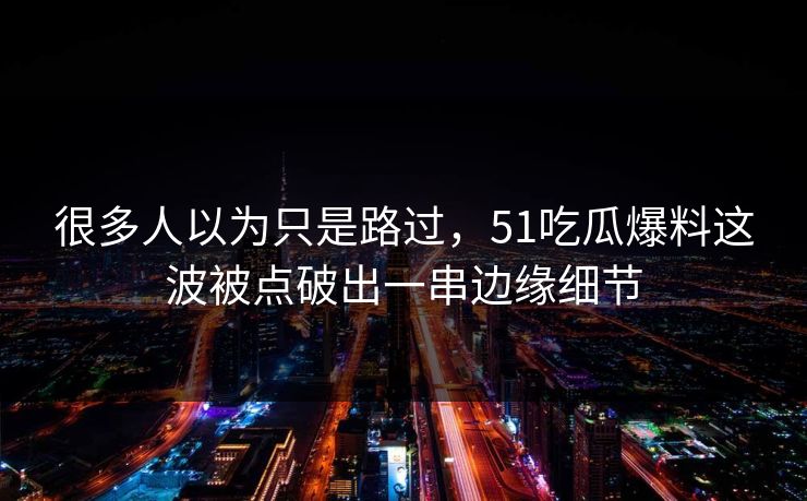 很多人以为只是路过，51吃瓜爆料这波被点破出一串边缘细节